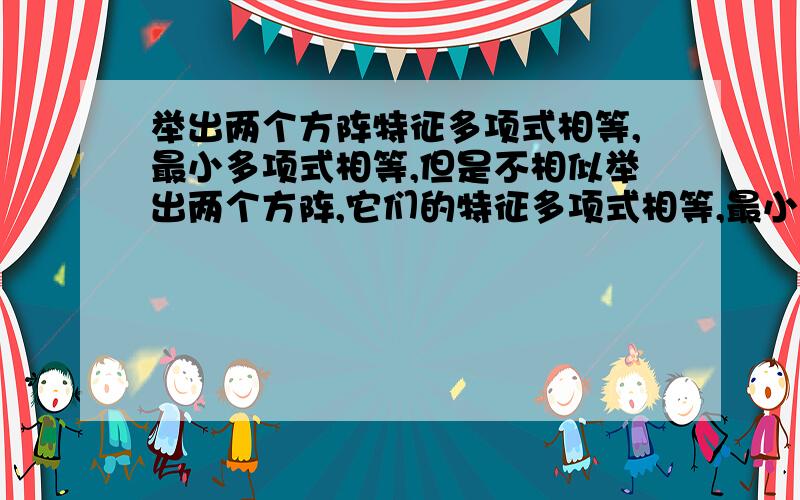 举出两个方阵特征多项式相等,最小多项式相等,但是不相似举出两个方阵,它们的特征多项式相等,最小多项式也相等,但是它们不相似.本人已经崩溃了……