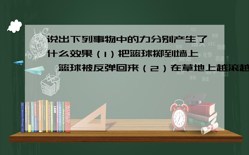 说出下列事物中的力分别产生了什么效果（1）把篮球掷到墙上,篮球被反弹回来（2）在草地上越滚越慢的足球（3）司机开动汽车逐渐加速（4）弹簧被拉长