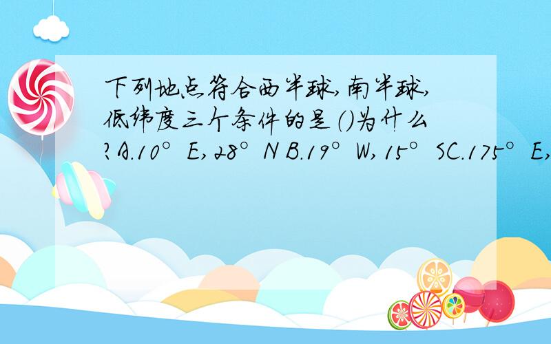 下列地点符合西半球,南半球,低纬度三个条件的是（）为什么?A．10°E,28°N B．19°W,15°SC．175°E,10°N D．161°E,29°S