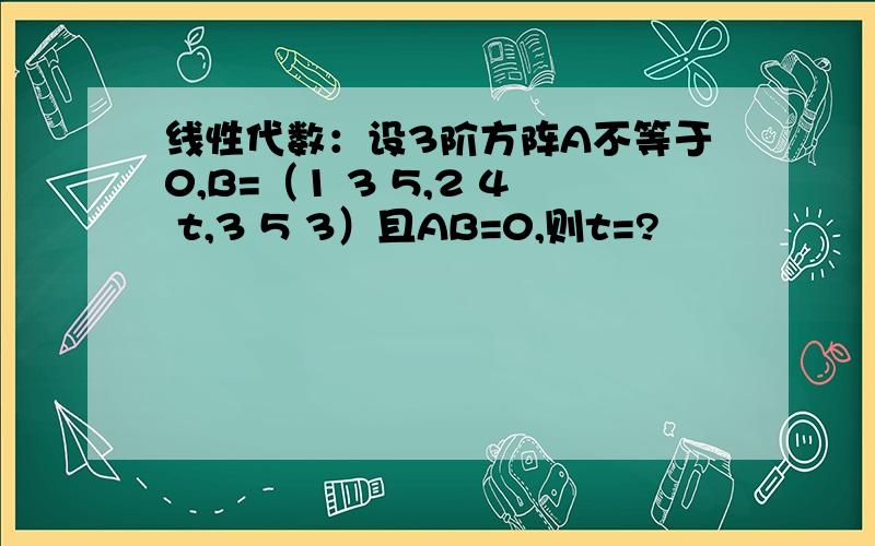 线性代数：设3阶方阵A不等于0,B=（1 3 5,2 4 t,3 5 3）且AB=0,则t=?