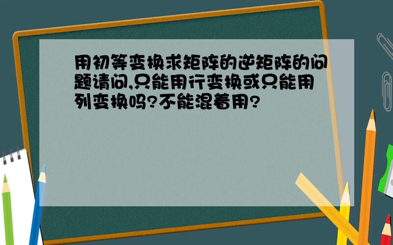 用初等变换求矩阵的逆矩阵的问题请问,只能用行变换或只能用列变换吗?不能混着用?