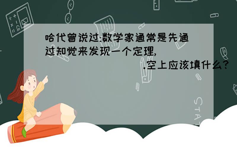 哈代曾说过:数学家通常是先通过知觉来发现一个定理,____________.空上应该填什么?