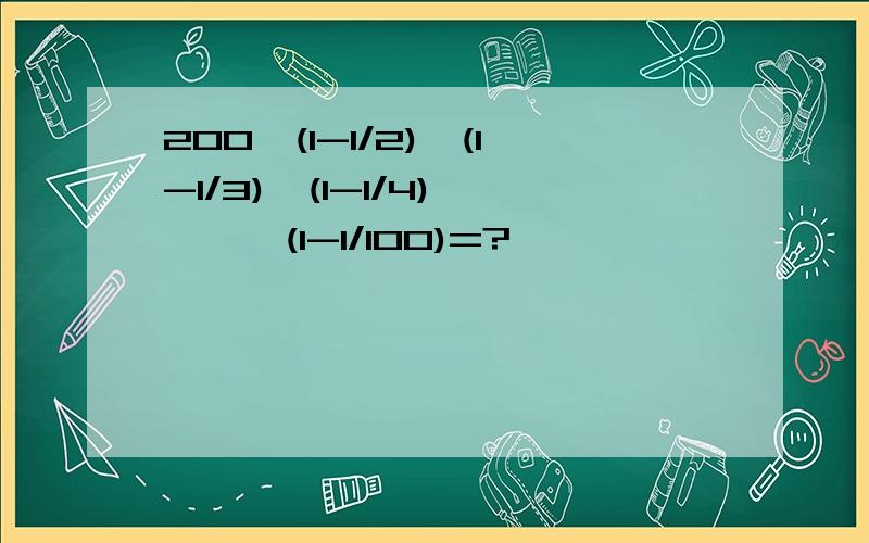 200×(1-1/2)×(1-1/3)×(1-1/4)×……×(1-1/100)=?