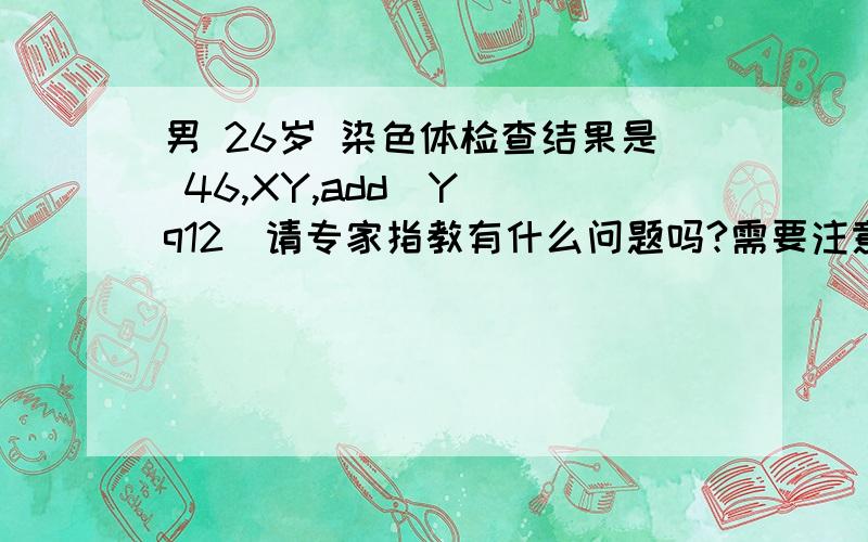 男 26岁 染色体检查结果是 46,XY,add（Y）(q12)请专家指教有什么问题吗?需要注意什么.