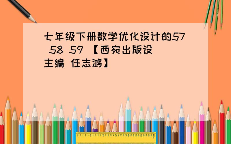 七年级下册数学优化设计的57 58 59 【西宛出版设 主编 任志鸿】