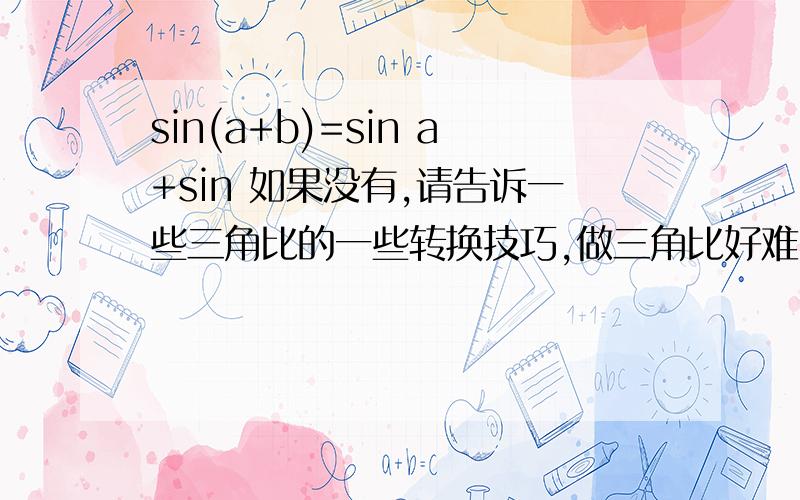 sin(a+b)=sin a+sin 如果没有,请告诉一些三角比的一些转换技巧,做三角比好难,特别是碰到有1+XXX（XXX代表某三角比）,