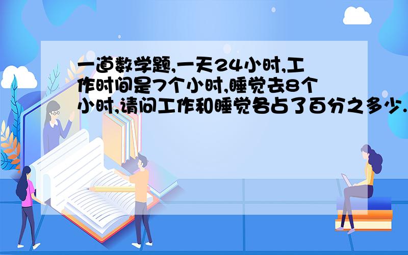 一道数学题,一天24小时,工作时间是7个小时,睡觉去8个小时,请问工作和睡觉各占了百分之多少.