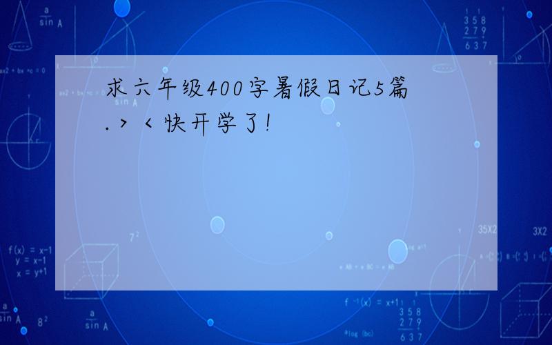 求六年级400字暑假日记5篇.＞＜快开学了!