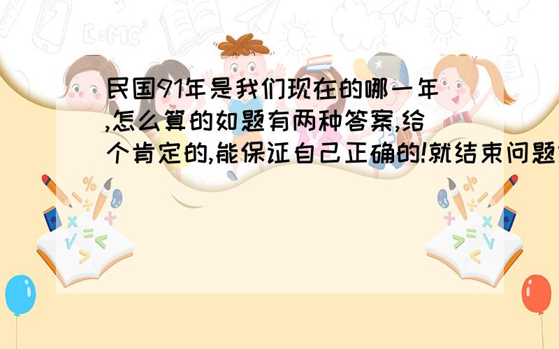 民国91年是我们现在的哪一年,怎么算的如题有两种答案,给个肯定的,能保证自己正确的!就结束问题给红旗了!