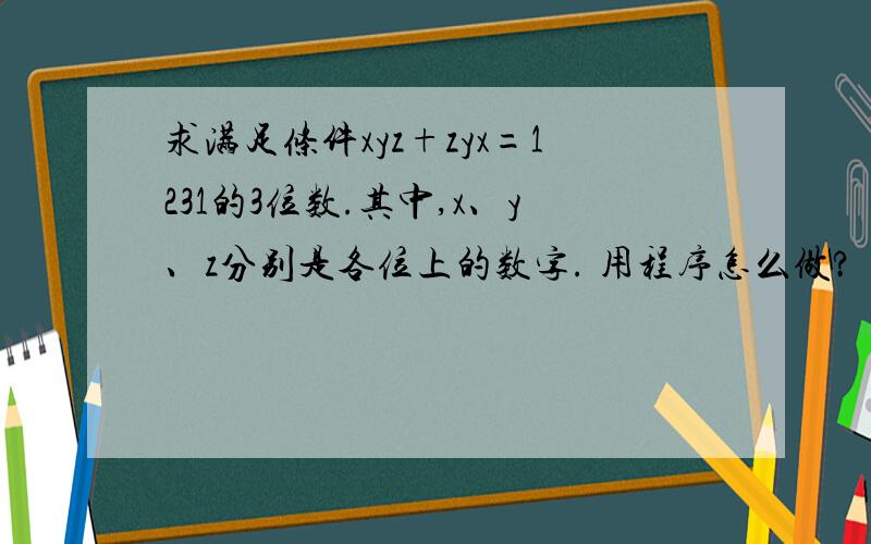 求满足条件xyz+zyx=1231的3位数.其中,x、y、z分别是各位上的数字. 用程序怎么做?