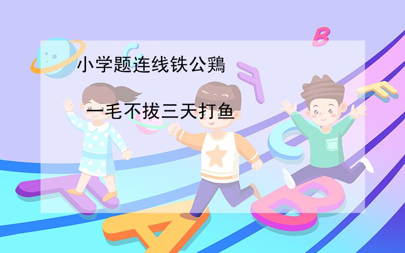 小学题连线铁公鶏                     一毛不拔三天打鱼                   人云亦云鹦鹉学舌                   一暴十寒列夫.托尔斯泰              老舍                       安徒生                     鲁迅