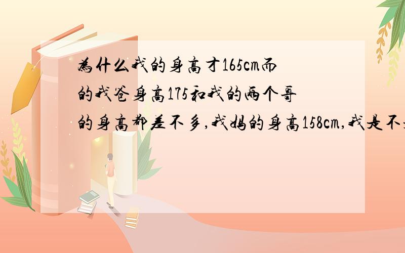 为什么我的身高才165cm而的我爸身高175和我的两个哥的身高都差不多,我妈的身高158cm,我是不是遗传了我妈的身高,我们家族的身高都不矮啊,我爷爷的身高也是175cm差不多啊我奶奶的身高比较矮