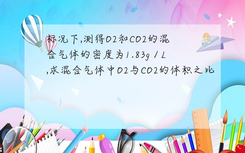 标况下,测得O2和CO2的混合气体的密度为1.83g／L,求混合气体中O2与CO2的体积之比