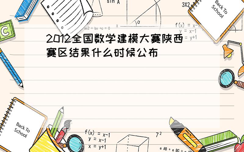 2012全国数学建模大赛陕西赛区结果什么时候公布