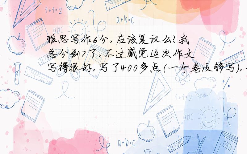 雅思写作6分,应该复议么?我总分到7了,不过感觉这次作文写得很好,写了400多点（一个卷没够写）,分论点都写到了,而且还检查了一遍,心里总感觉不平衡,report是我强项啊.纠结的一大原因是我