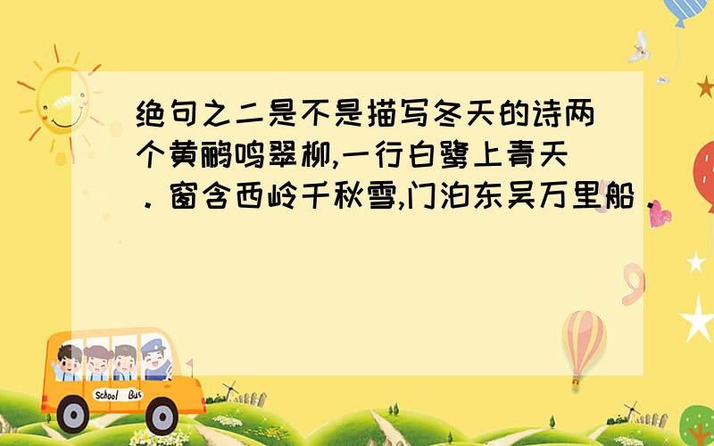 绝句之二是不是描写冬天的诗两个黄鹂鸣翠柳,一行白鹭上青天。窗含西岭千秋雪,门泊东吴万里船。