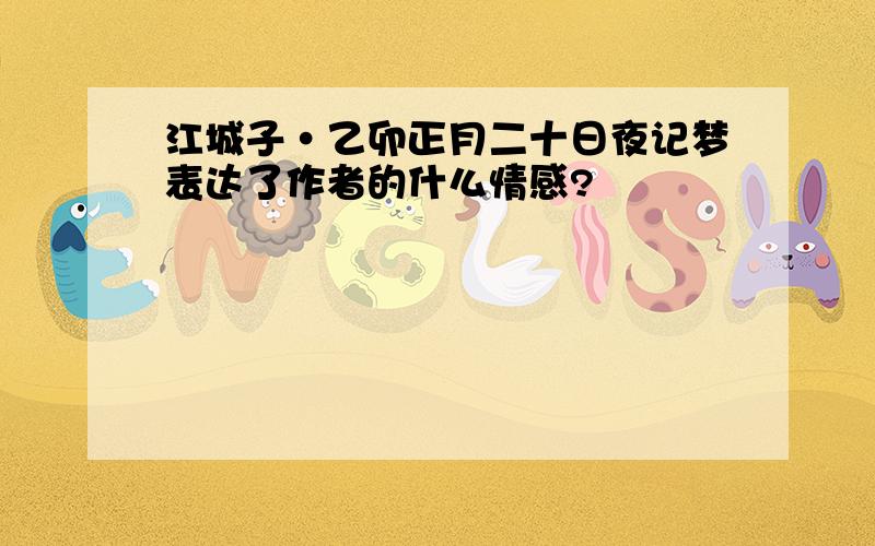 江城子·乙卯正月二十日夜记梦表达了作者的什么情感?