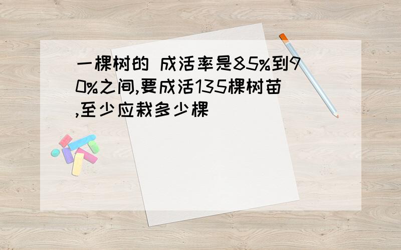 一棵树的 成活率是85%到90%之间,要成活135棵树苗,至少应栽多少棵