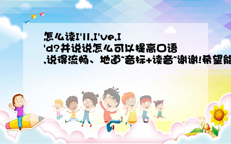 怎么读I'll,I've,I'd?并说说怎么可以提高口语,说得流畅、地道~音标+读音~谢谢!希望能得到个人的建议