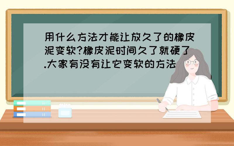 用什么方法才能让放久了的橡皮泥变软?橡皮泥时间久了就硬了.大家有没有让它变软的方法