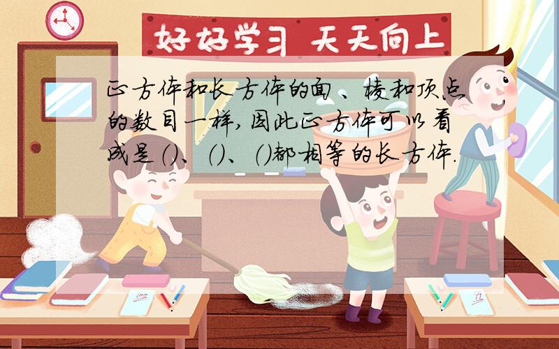 正方体和长方体的面、棱和顶点的数目一样,因此正方体可以看成是（）、（）、（）都相等的长方体.