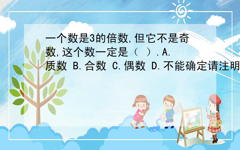 一个数是3的倍数,但它不是奇数,这个数一定是（ ）.A.质数 B.合数 C.偶数 D.不能确定请注明为什么你要选这个,请注明理由,如有权威专家解答,更好!