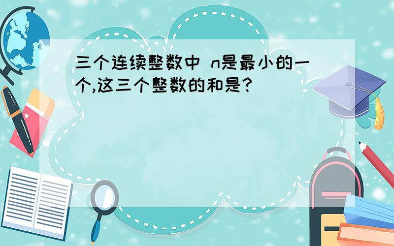 三个连续整数中 n是最小的一个,这三个整数的和是?