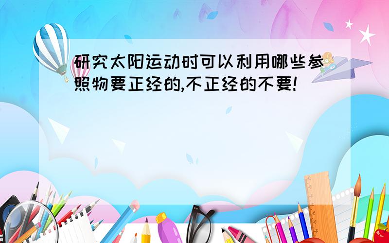 研究太阳运动时可以利用哪些参照物要正经的,不正经的不要!