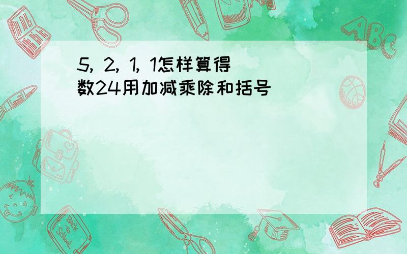 5, 2, 1, 1怎样算得数24用加减乘除和括号