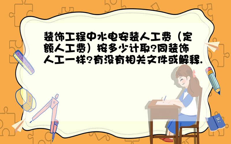 装饰工程中水电安装人工费（定额人工费）按多少计取?同装饰人工一样?有没有相关文件或解释.