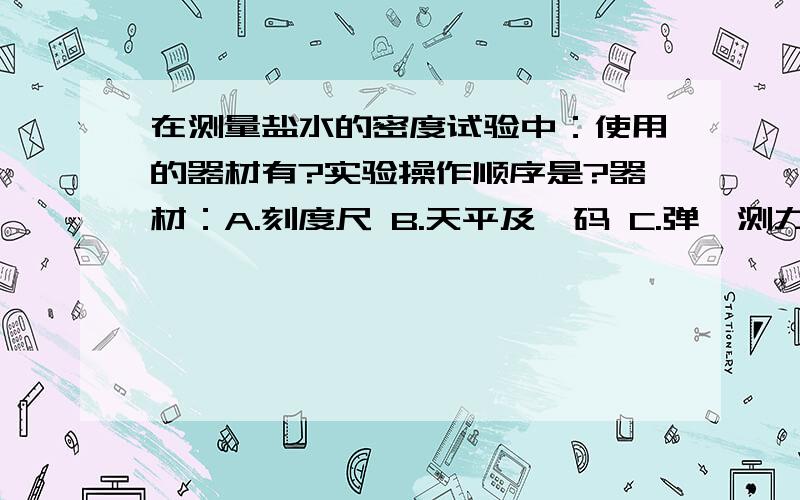 在测量盐水的密度试验中：使用的器材有?实验操作顺序是?器材：A.刻度尺 B.天平及砝码 C.弹簧测力计 D.量筒 E.玻璃杯 F.细线A.用弹簧测力计称出盐水的质量B.用天平称出玻璃杯的质量C.用天平