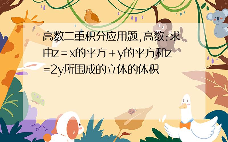 高数二重积分应用题,高数:求由z＝x的平方＋y的平方和z=2y所围成的立体的体积