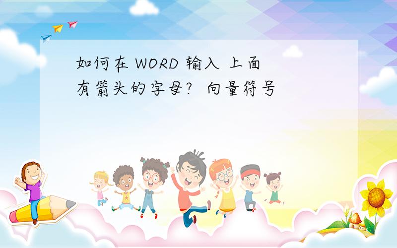 如何在 WORD 输入 上面有箭头的字母?  向量符号