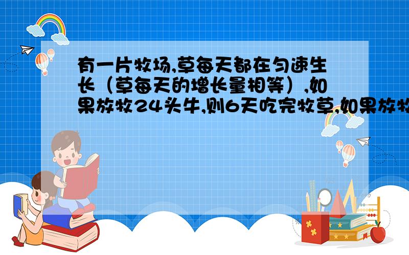 有一片牧场,草每天都在匀速生长（草每天的增长量相等）,如果放牧24头牛,则6天吃完牧草,如果放牧21...有一片牧场,草每天都在匀速生长（草每天的增长量相等）,如果放牧24头牛,则6天吃完牧