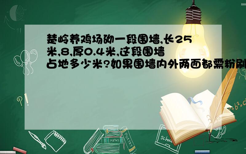 楚岭养鸡场砌一段围墙,长25米,8,厚0.4米,这段围墙占地多少米?如果围墙内外两面都需粉刷,粉刷面积是多少平方米?