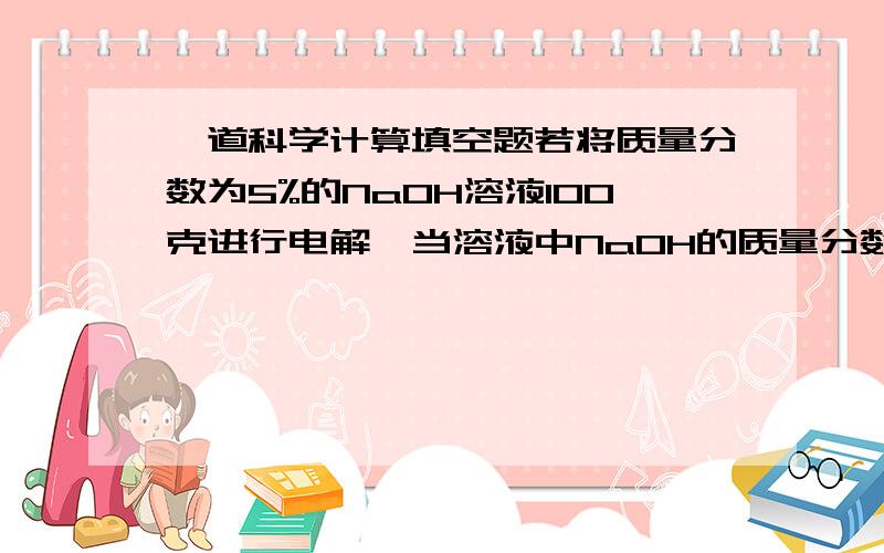 一道科学计算填空题若将质量分数为5%的NaOH溶液100克进行电解,当溶液中NaOH的质量分数变为10%时停止电解,则生成的H2的质量约_____克.