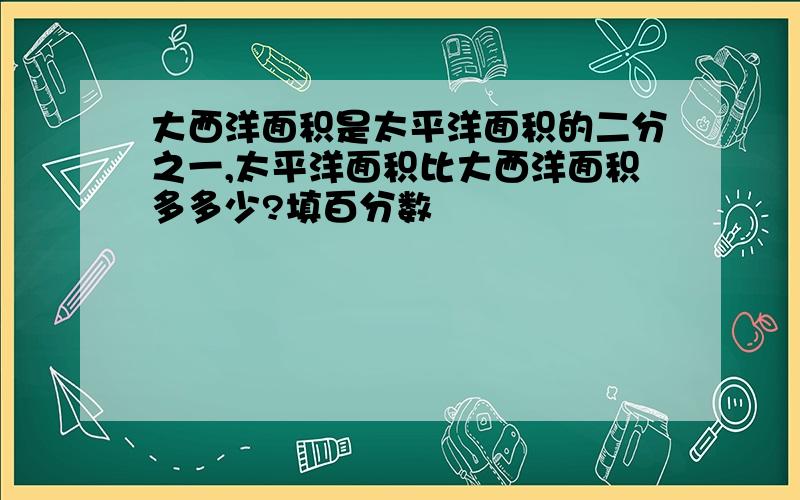 大西洋面积是太平洋面积的二分之一,太平洋面积比大西洋面积多多少?填百分数