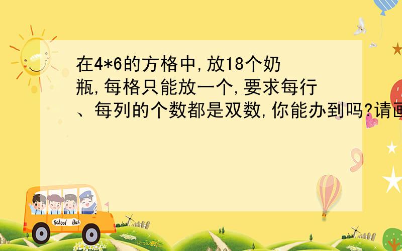 在4*6的方格中,放18个奶瓶,每格只能放一个,要求每行、每列的个数都是双数,你能办到吗?请画图表示.