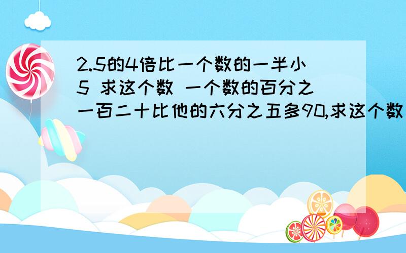 2.5的4倍比一个数的一半小5 求这个数 一个数的百分之一百二十比他的六分之五多90,求这个数