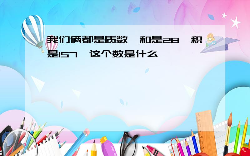 我们俩都是质数,和是28,积是157,这个数是什么