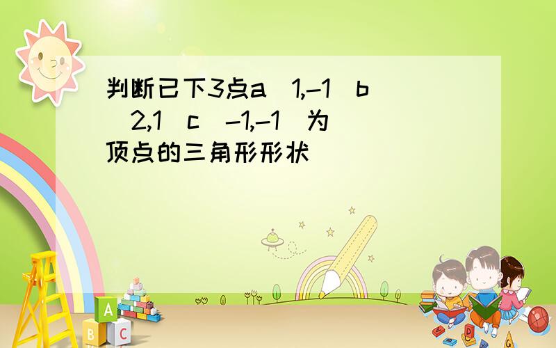 判断已下3点a(1,-1)b(2,1)c(-1,-1)为顶点的三角形形状