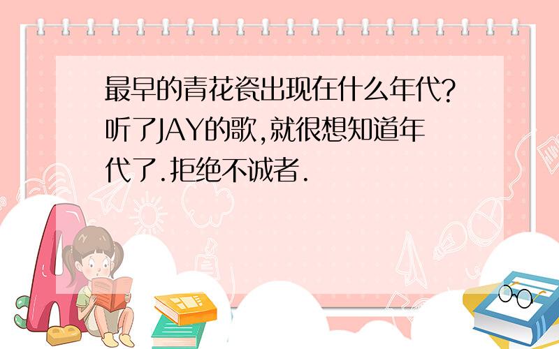 最早的青花瓷出现在什么年代?听了JAY的歌,就很想知道年代了.拒绝不诚者.