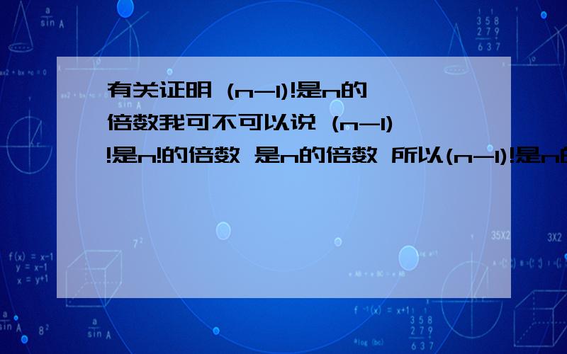 有关证明 (n-1)!是n的倍数我可不可以说 (n-1)!是n!的倍数 是n的倍数 所以(n-1)!是n的倍数-.- 条件还有n是个合数，n不等于4..合数好像这在