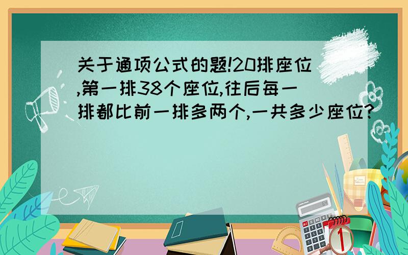 关于通项公式的题!20排座位,第一排38个座位,往后每一排都比前一排多两个,一共多少座位?