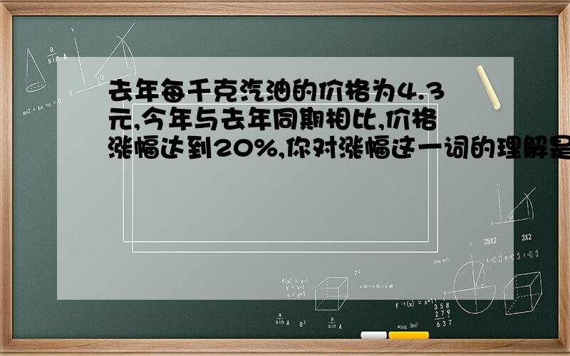 去年每千克汽油的价格为4.3元,今年与去年同期相比,价格涨幅达到20%,你对涨幅这一词的理解是( ).a今年售价是去年的百分之几b去年售价是今年的百分之几c今年售价比去年多百分之几