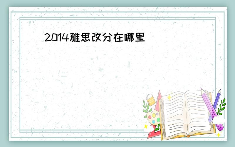 2014雅思改分在哪里