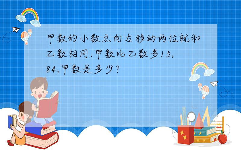 甲数的小数点向左移动两位就和乙数相同.甲数比乙数多15,84,甲数是多少?