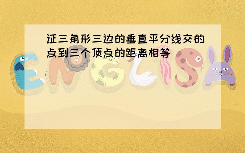 证三角形三边的垂直平分线交的点到三个顶点的距离相等