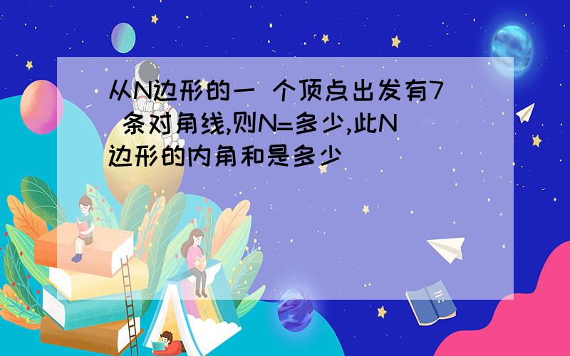 从N边形的一 个顶点出发有7 条对角线,则N=多少,此N边形的内角和是多少