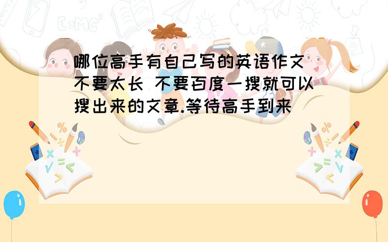 哪位高手有自己写的英语作文 不要太长 不要百度一搜就可以搜出来的文章.等待高手到来